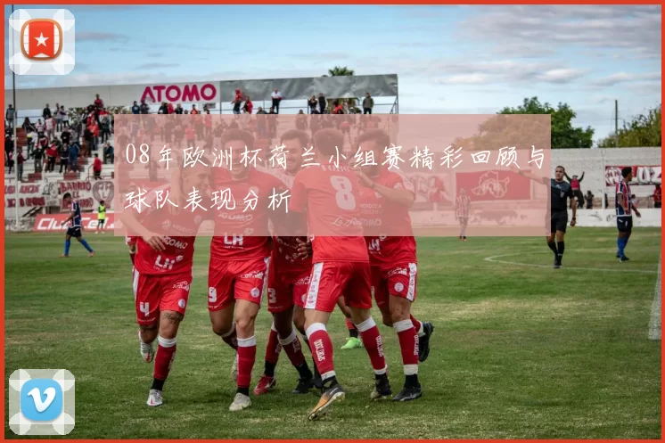 08年欧洲杯荷兰小组赛精彩回顾与球队表现分析