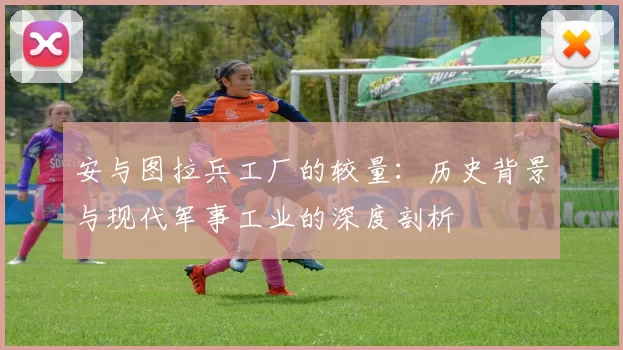 安与图拉兵工厂的较量：历史背景与现代军事工业的深度剖析