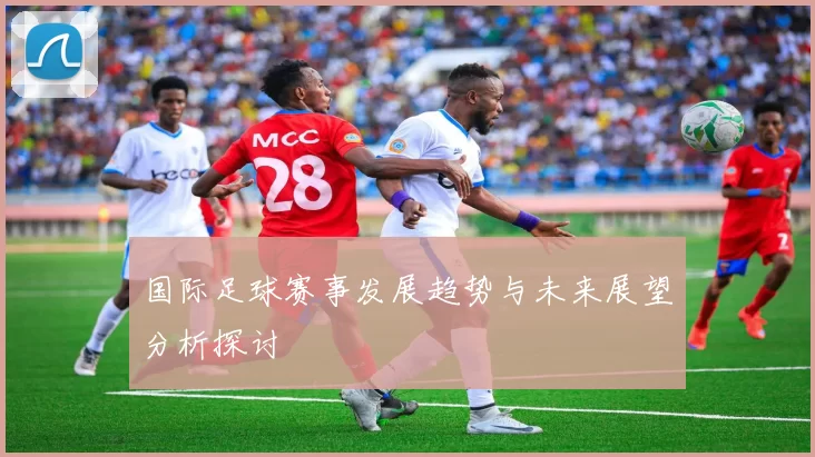 国际足球赛事发展趋势与未来展望分析探讨