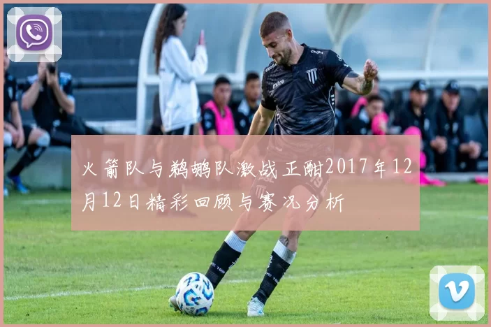 火箭队与鹈鹕队激战正酣2017年12月12日精彩回顾与赛况分析