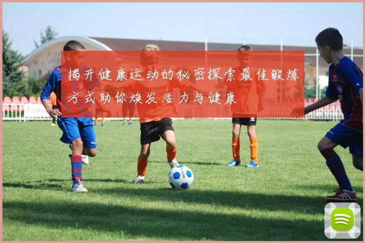 揭开健康运动的秘密探索最佳锻炼方式助你焕发活力与健康