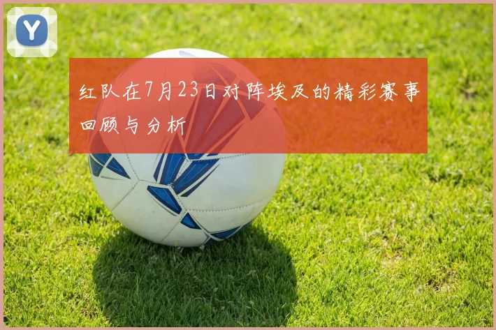 红队在7月23日对阵埃及的精彩赛事回顾与分析