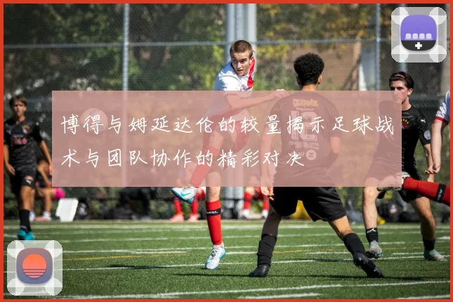 博得与姆延达伦的较量揭示足球战术与团队协作的精彩对决
