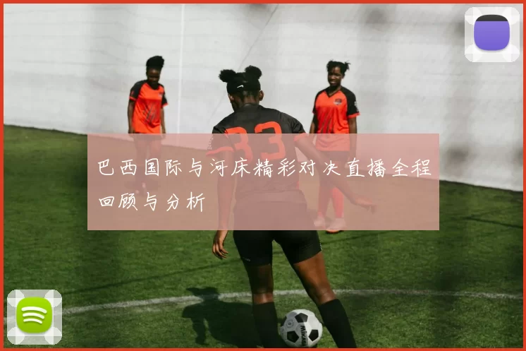 巴西国际与河床精彩对决直播全程回顾与分析