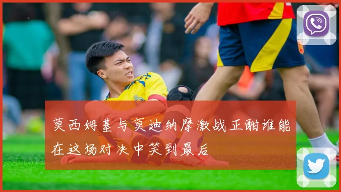 莫西姆基与莫迪纳摩激战正酣谁能在这场对决中笑到最后