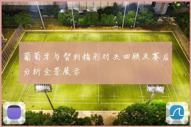 葡萄牙与智利精彩对决回顾及赛后分析全景展示