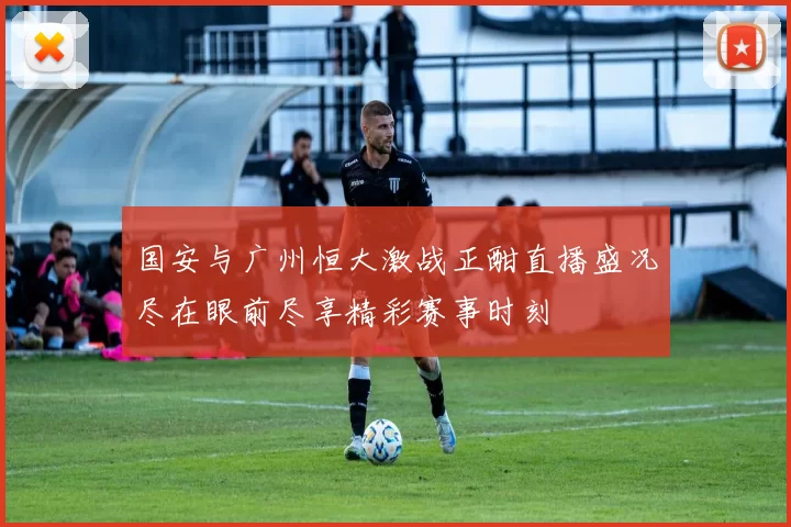 国安与广州恒大激战正酣直播盛况尽在眼前尽享精彩赛事时刻