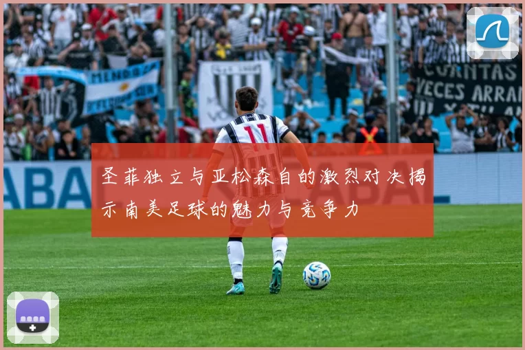 圣菲独立与亚松森自的激烈对决揭示南美足球的魅力与竞争力