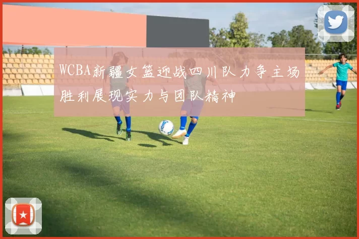 WCBA新疆女篮迎战四川队力争主场胜利展现实力与团队精神