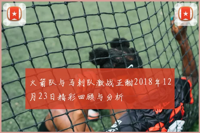 火箭队与马刺队激战正酣2018年12月23日精彩回顾与分析