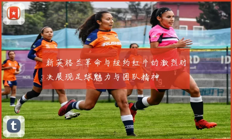 新英格兰革命与纽约红牛的激烈对决展现足球魅力与团队精神