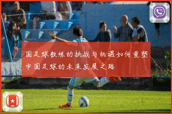 国足球教练的挑战与机遇如何重塑中国足球的未来发展之路