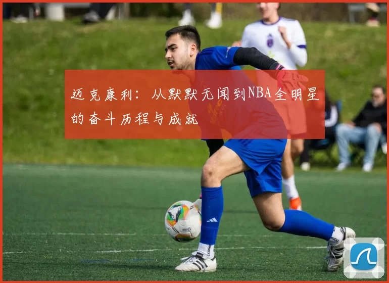 迈克康利：从默默无闻到NBA全明星的奋斗历程与成就