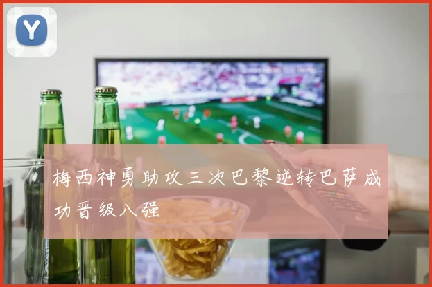 梅西神勇助攻三次巴黎逆转巴萨成功晋级八强