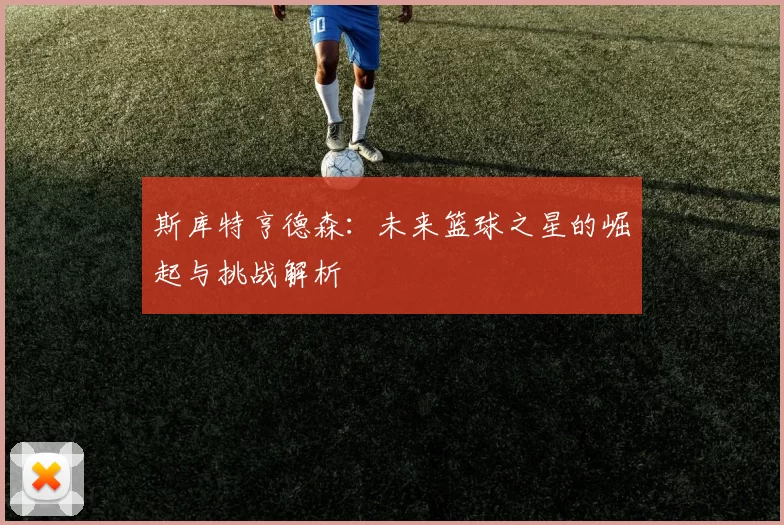 斯库特亨德森：未来篮球之星的崛起与挑战解析