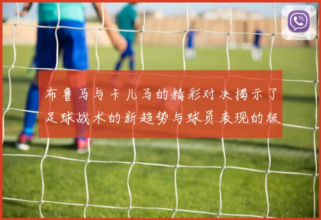 布鲁马与卡儿马的精彩对决揭示了足球战术的新趋势与球员表现的极限挑战